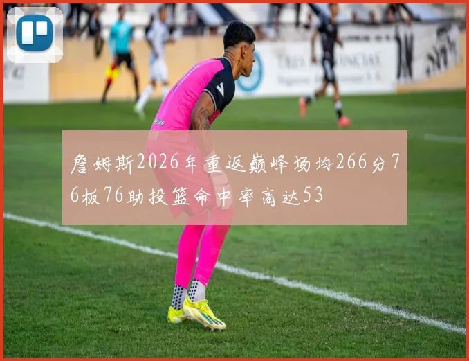 詹姆斯2026年重返巅峰场均266分76板76助投篮命中率高达53