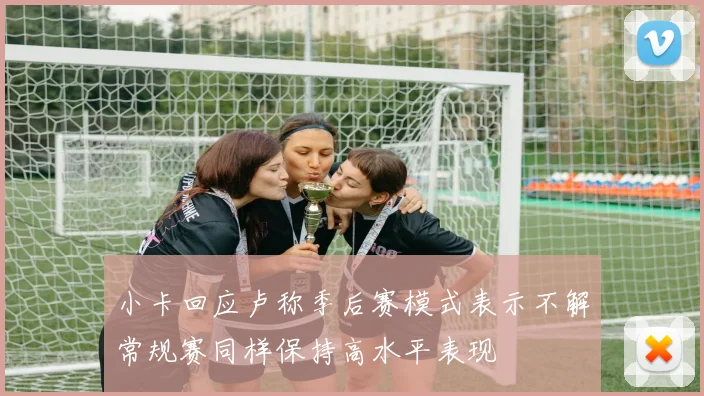 小卡回应卢称季后赛模式表示不解常规赛同样保持高水平表现