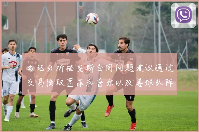 名记分析福克斯合同问题建议通过交易换取墨菲和普尔以改善球队阵容