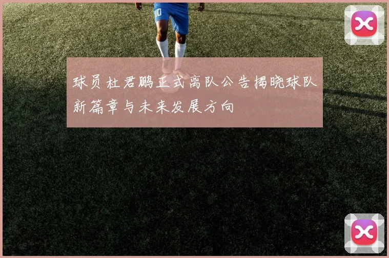 球员杜君鹏正式离队公告揭晓球队新篇章与未来发展方向