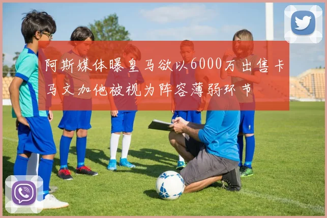 阿斯媒体曝皇马欲以6000万出售卡马文加他被视为阵容薄弱环节