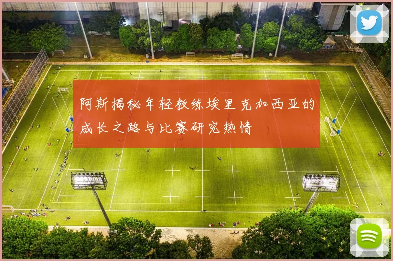 阿斯揭秘年轻教练埃里克加西亚的成长之路与比赛研究热情