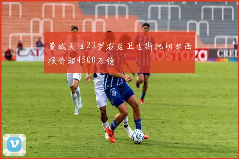曼城关注23岁右后卫古斯托切尔西报价超4500万镑