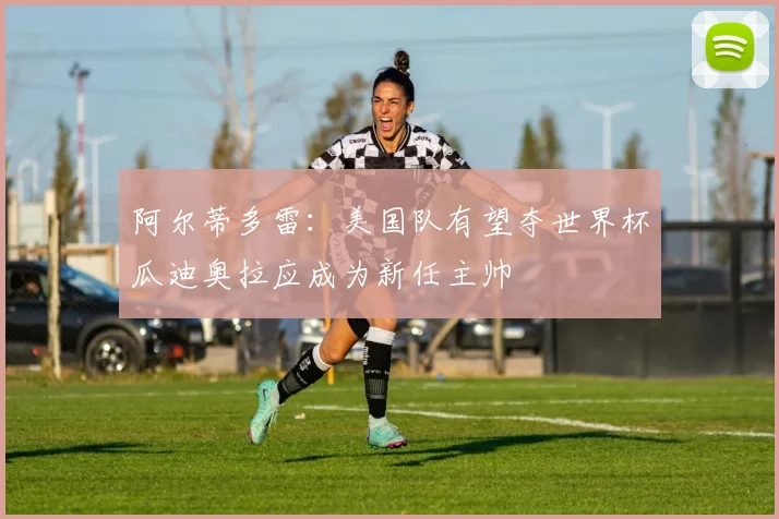 阿尔蒂多雷：美国队有望夺世界杯瓜迪奥拉应成为新任主帅
