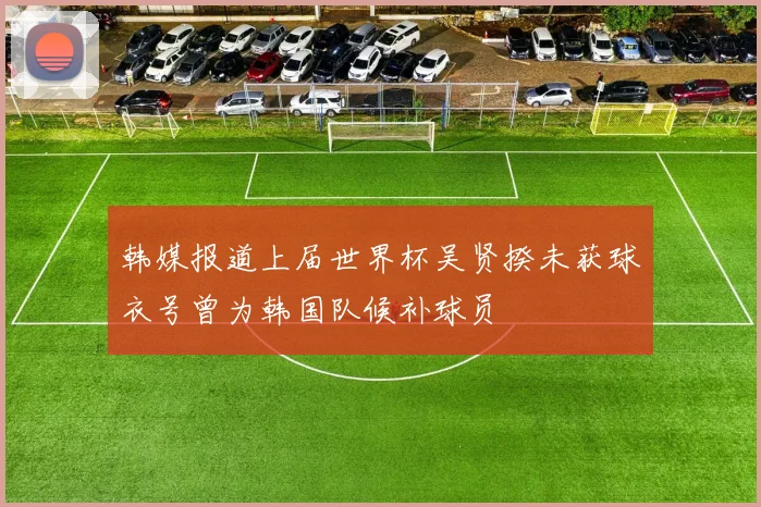 韩媒报道上届世界杯吴贤揆未获球衣号曾为韩国队候补球员