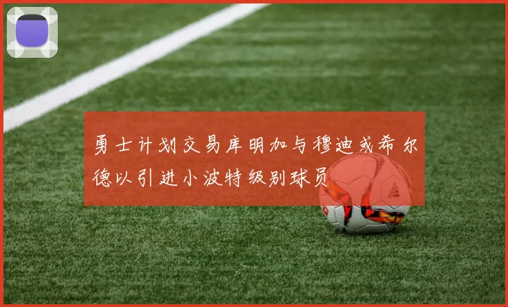 勇士计划交易库明加与穆迪或希尔德以引进小波特级别球员