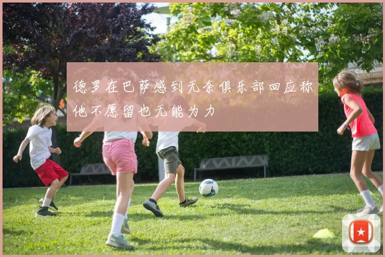 德罗在巴萨感到无奈俱乐部回应称他不愿留也无能为力
