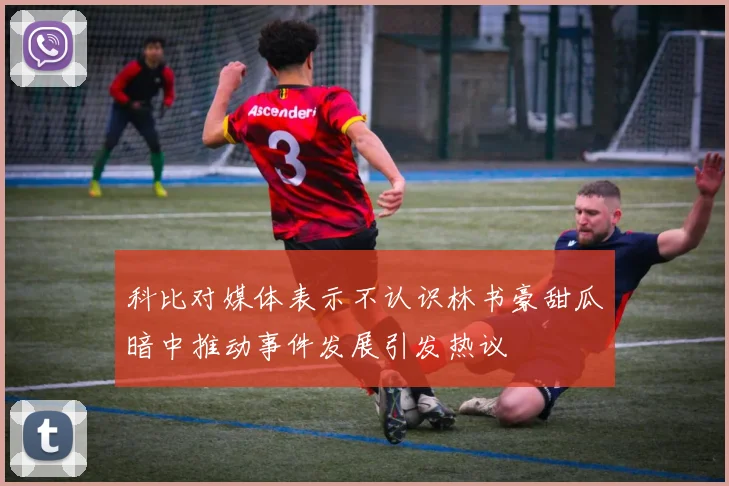 科比对媒体表示不认识林书豪甜瓜暗中推动事件发展引发热议