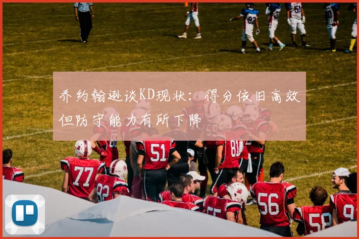 乔约翰逊谈KD现状：得分依旧高效但防守能力有所下降