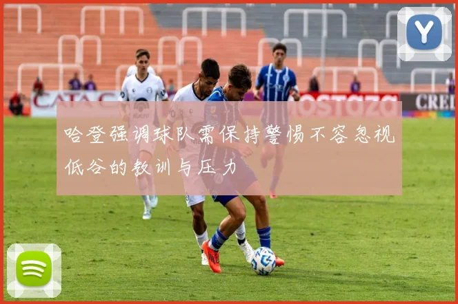 哈登强调球队需保持警惕不容忽视低谷的教训与压力