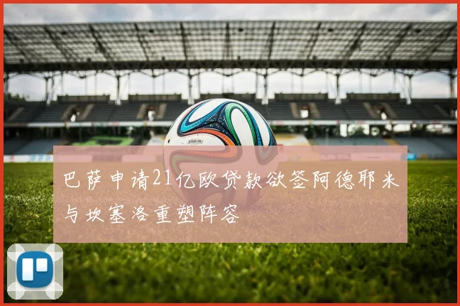 巴萨申请21亿欧贷款欲签阿德耶米与坎塞洛重塑阵容