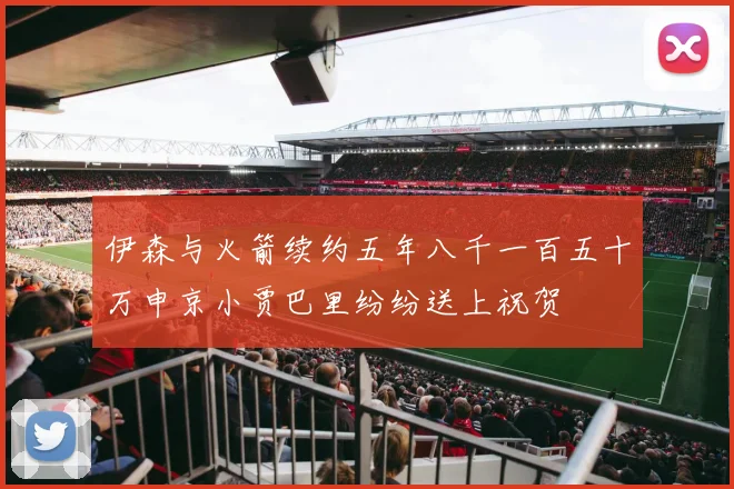 伊森与火箭续约五年八千一百五十万申京小贾巴里纷纷送上祝贺