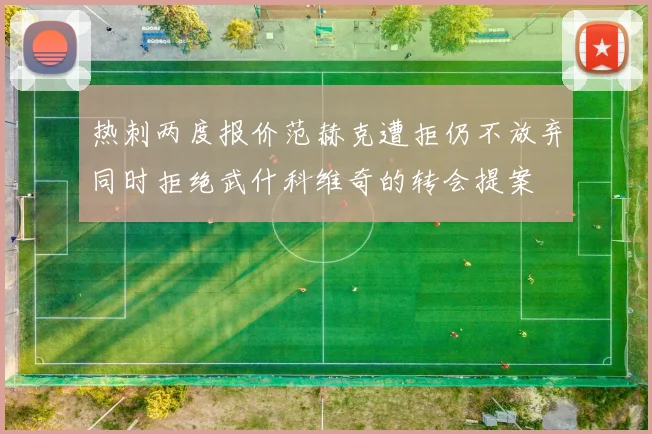 热刺两度报价范赫克遭拒仍不放弃同时拒绝武什科维奇的转会提案