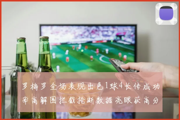 罗梅罗全场表现出色1球4长传成功率高解围拦截抢断数据亮眼获高分评价