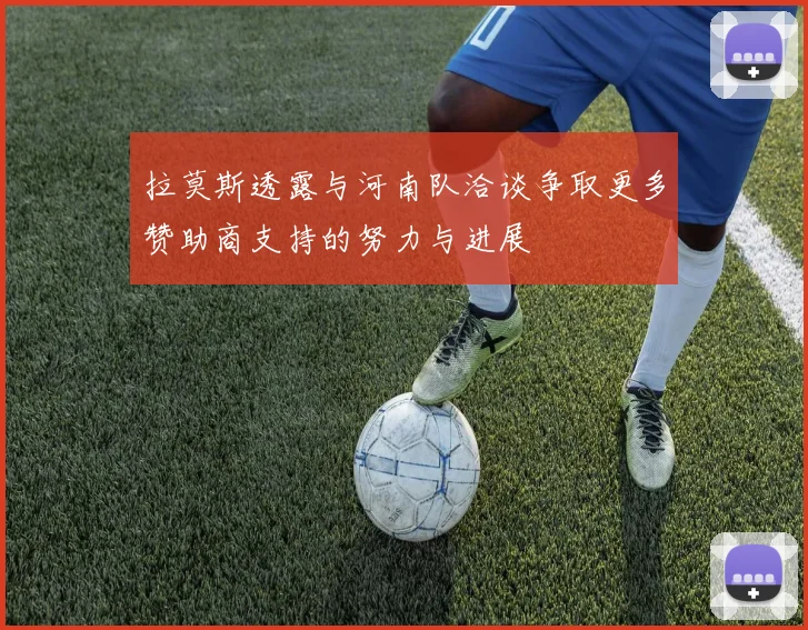 拉莫斯透露与河南队洽谈争取更多赞助商支持的努力与进展