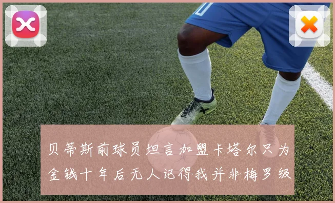 贝蒂斯前球员坦言加盟卡塔尔只为金钱十年后无人记得我并非梅罗级别