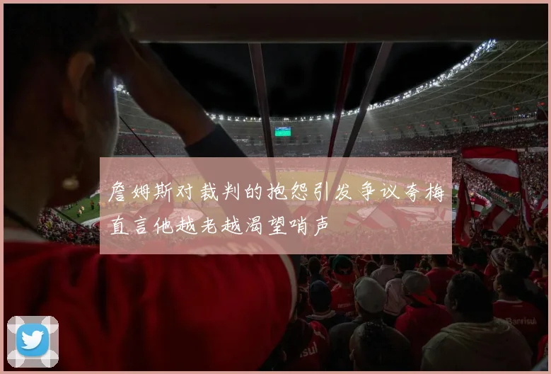 詹姆斯对裁判的抱怨引发争议夸梅直言他越老越渴望哨声