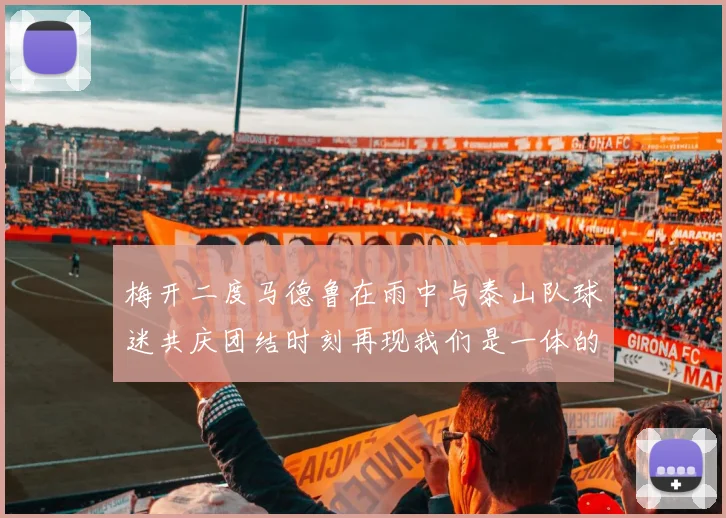 梅开二度马德鲁在雨中与泰山队球迷共庆团结时刻再现我们是一体的精神