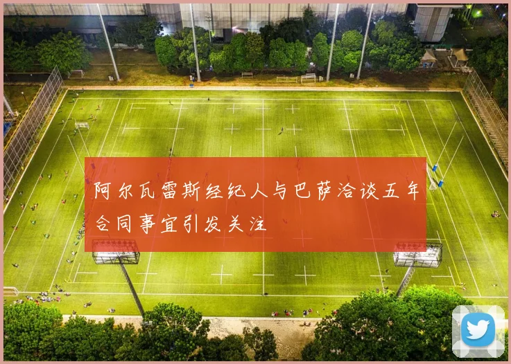 阿尔瓦雷斯经纪人与巴萨洽谈五年合同事宜引发关注