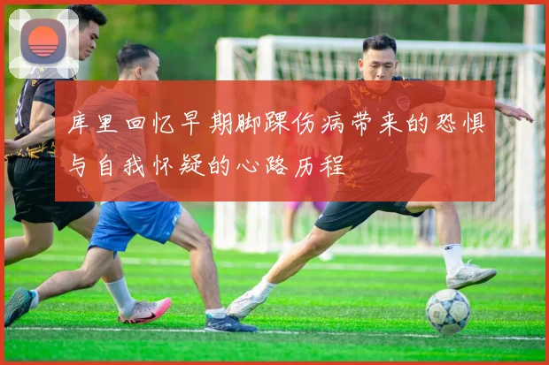 库里回忆早期脚踝伤病带来的恐惧与自我怀疑的心路历程