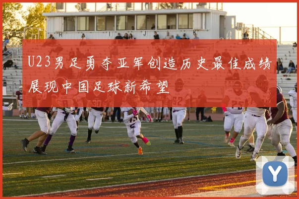 U23男足勇夺亚军创造历史最佳成绩展现中国足球新希望