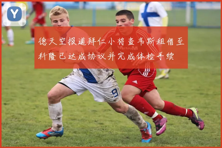 德天空报道拜仁小将查韦斯租借至科隆已达成协议并完成体检手续