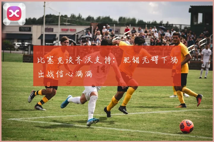 比塞克谈齐沃支持：犯错无碍下场出战信心满满