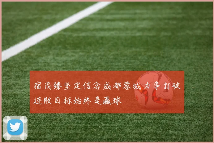 宿茂臻坚定信念成都蓉城力争打破连败目标始终是赢球