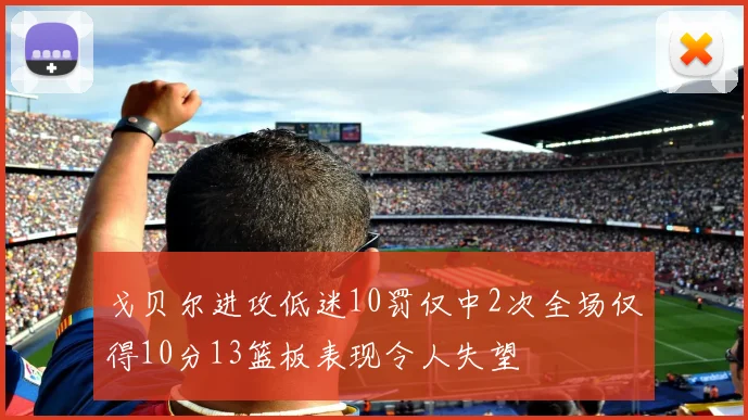 戈贝尔进攻低迷10罚仅中2次全场仅得10分13篮板表现令人失望