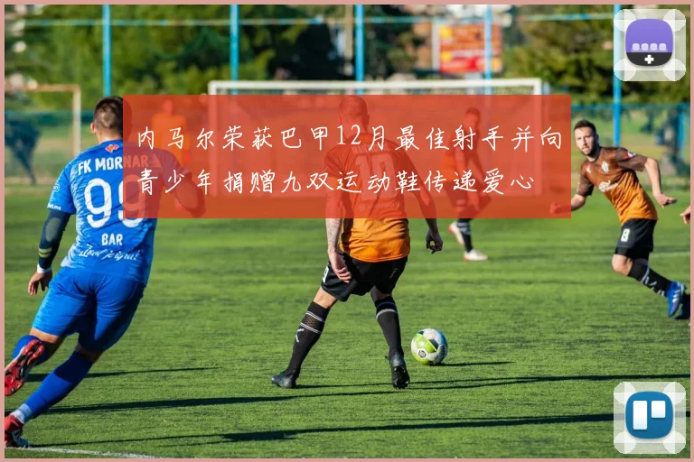 内马尔荣获巴甲12月最佳射手并向青少年捐赠九双运动鞋传递爱心