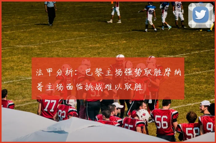 法甲分析：巴黎主场强势取胜摩纳哥主场面临挑战难以取胜