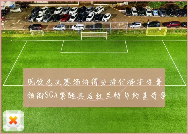 现役总决赛场均得分排行榜字母哥领衔SGA紧随其后杜兰特与约基奇争夺第三名