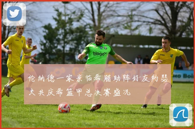 伦纳德一家亲临希腊助阵好友约瑟夫共庆希篮甲总决赛盛况