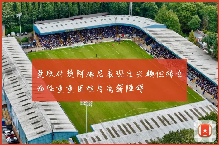曼联对楚阿梅尼表现出兴趣但转会面临重重困难与高薪障碍