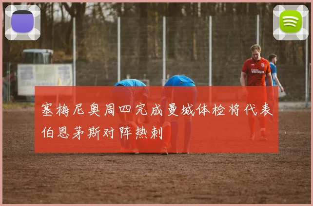塞梅尼奥周四完成曼城体检将代表伯恩茅斯对阵热刺